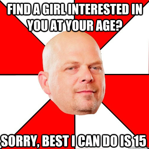 find a girl interested in you at your age? Sorry, best I can do is 15 - find a girl interested in you at your age? Sorry, best I can do is 15  Pawn Star