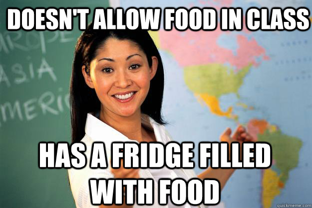 doesn't allow food in class has a fridge filled with food  Unhelpful High School Teacher