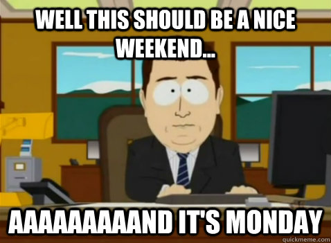 well this should be a nice weekend... aaaaaaaaand it's monday  South Park Banker