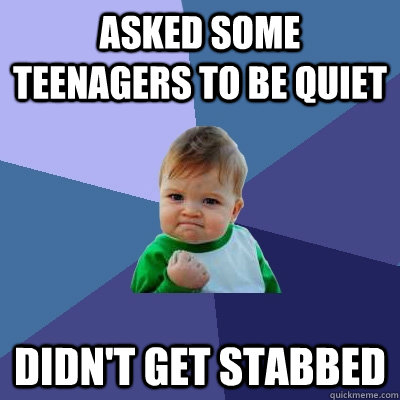 asked some teenagers to be quiet didn't get stabbed  Success Kid