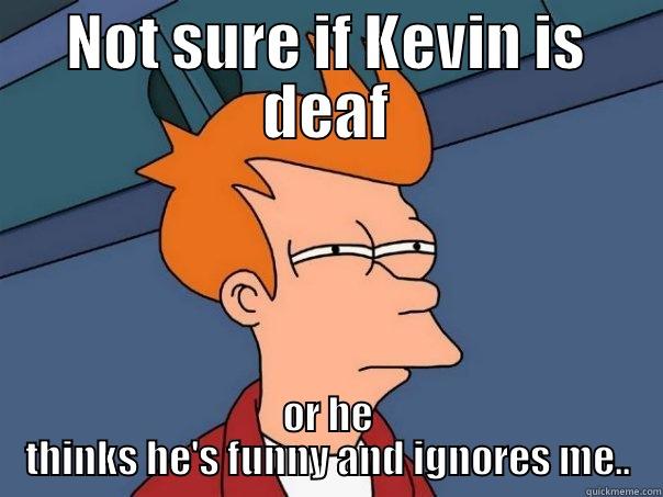 NOT SURE IF KEVIN IS DEAF OR HE THINKS HE'S FUNNY AND IGNORES ME.. Futurama Fry