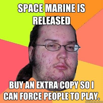 Space Marine is released buy an extra copy so I can force people to play.  Butthurt Dweller