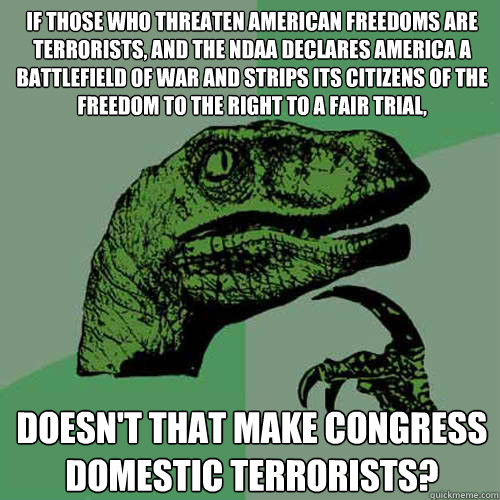 If those who threaten american freedoms are terrorists, and the ndaa declares america a battlefield of war and strips its citizens of the freedom to the right to a fair trial, doesn't that make congress domestic terrorists?  Philosoraptor