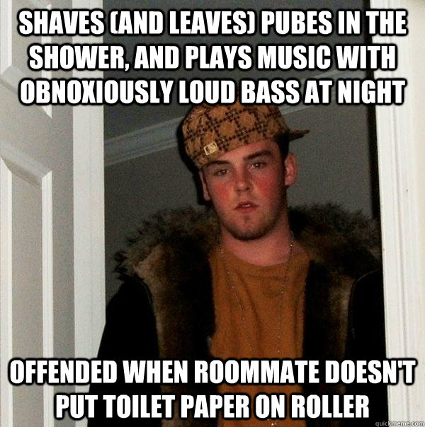 Shaves (and leaves) pubes in the shower, and plays music with obnoxiously loud bass at night Offended when roommate doesn't put toilet paper on roller - Shaves (and leaves) pubes in the shower, and plays music with obnoxiously loud bass at night Offended when roommate doesn't put toilet paper on roller  Scumbag Steve