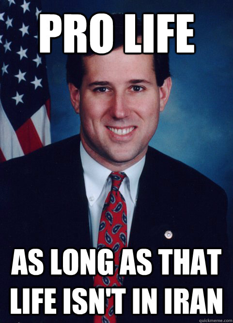 pro life as long as that life isn't in iran - pro life as long as that life isn't in iran  Scumbag Santorum