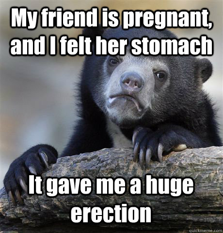 My friend is pregnant, and I felt her stomach It gave me a huge erection  Confession Bear