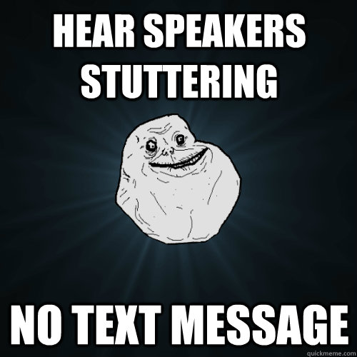 hear speakers stuttering no text message - hear speakers stuttering no text message  Forever Alone