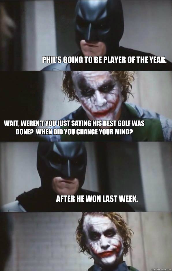 Phil's going to be player of the year. Wait, weren't you just saying his best golf was done?  When did you change your mind? After he won last week.  Batman Panel