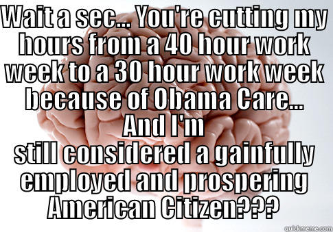 You're cutting my hours... - WAIT A SEC... YOU'RE CUTTING MY HOURS FROM A 40 HOUR WORK WEEK TO A 30 HOUR WORK WEEK BECAUSE OF OBAMA CARE... AND I'M STILL CONSIDERED A GAINFULLY EMPLOYED AND PROSPERING AMERICAN CITIZEN??? Scumbag Brain