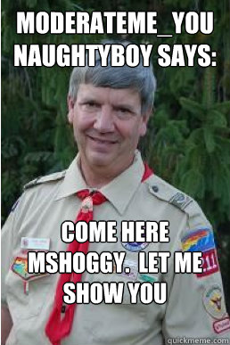 ModerateMe_YouNaughtyBoy says: Come here mshoggy.  Let me show you something.  Harmless Scout Leader