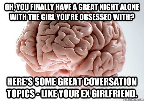 OH, you finally have a great night alone with the girl you're obsessed with? Here's some great coversation topics - like your ex girlfriend.  Scumbag Brain