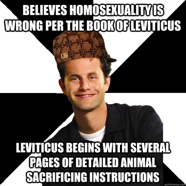 Believes homosexuality is wrong per the book of Leviticus Leviticus begins with several pages of detailed animal sacrificing instructions  Scumbag Christian