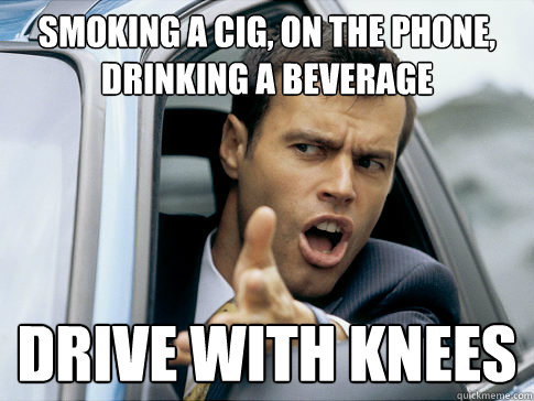 smoking a cig, on the phone, drinking a beverage drive with knees  Asshole driver