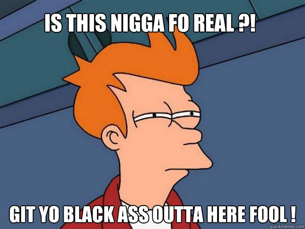 is this nigga fo real ?! git yo black ass outta here fool !  Futurama Fry