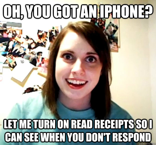 Oh, you got an iPhone? LET ME TURN ON READ RECEIPTS SO I CAN SEE WHEN YOU DON'T RESPOND - Oh, you got an iPhone? LET ME TURN ON READ RECEIPTS SO I CAN SEE WHEN YOU DON'T RESPOND  Overly Attached Girlfriend