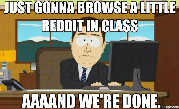 Just gonna browse a little reddit in class AAAAND WE'RE DONE.  aaaand its gone