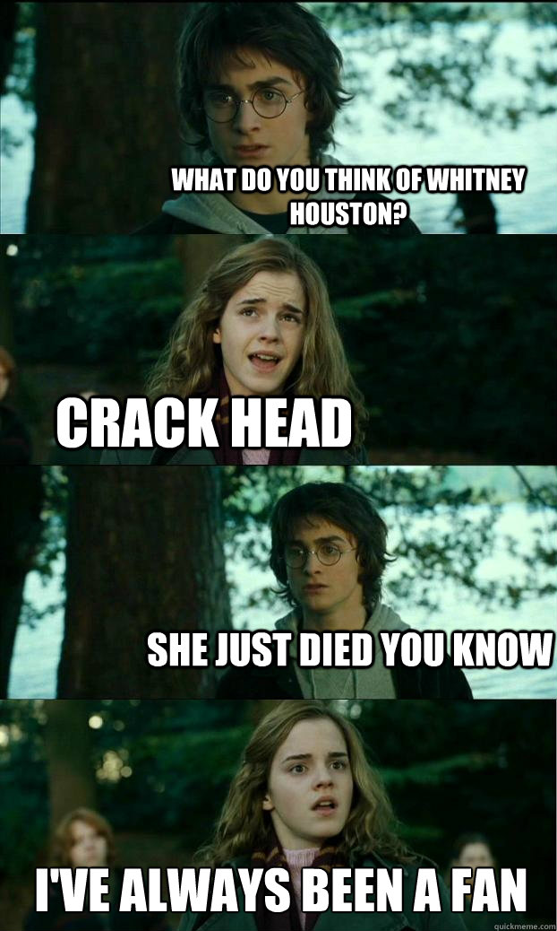 What do you think of Whitney houston? crack head She just died you know I've always been a fan - What do you think of Whitney houston? crack head She just died you know I've always been a fan  Horny Harry