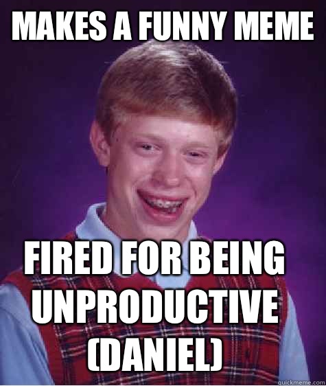 Makes a funny meme Fired for being unproductive (Daniel) - Makes a funny meme Fired for being unproductive (Daniel)  Bad Luck Brian