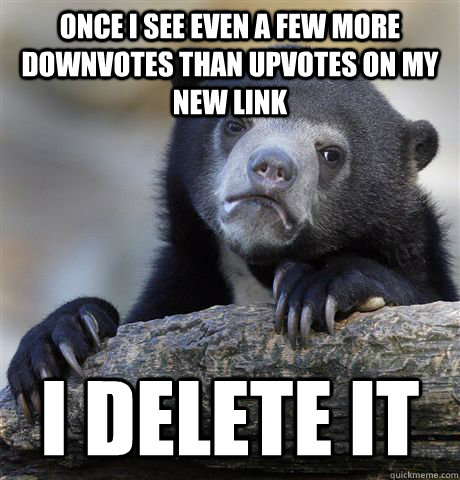 Once I see even a few more downvotes than upvotes on my new link I delete it  Confession Bear