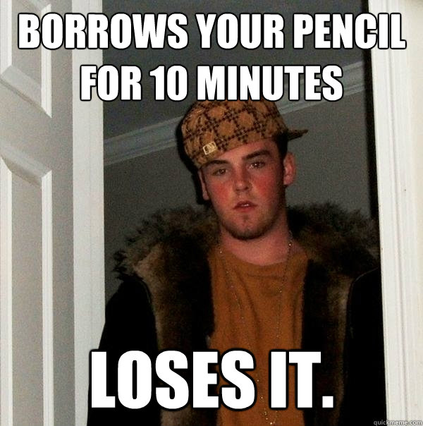 Borrows your pencil for 10 minutes Loses it.  Scumbag Steve