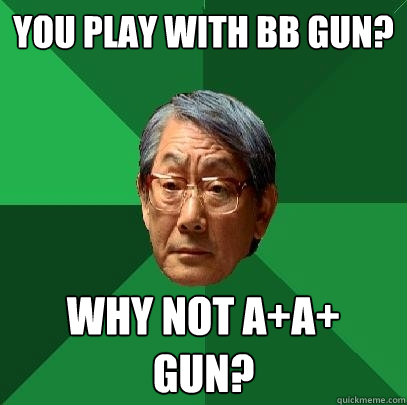 You play with BB gun? Why not A+A+ gun?  High Expectations Asian Father