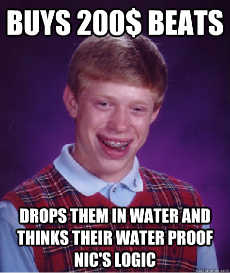 Buys 200$ Beats Drops them in water and thinks their water proof Nic's Logic - Buys 200$ Beats Drops them in water and thinks their water proof Nic's Logic  Bad Luck Brian