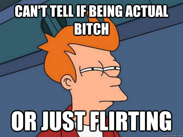 can't tell if being actual bitch or just flirting  Futurama Fry