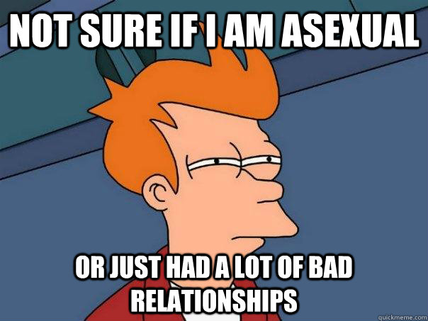 Not sure if I am asexual Or just had a lot of bad relationships  Futurama Fry