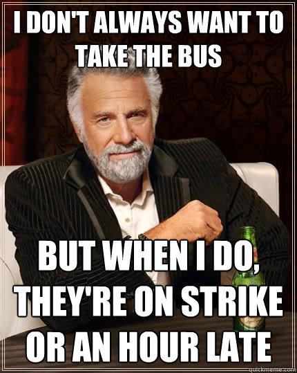 I don't always want to take the bus But when I do, They're on strike or an hour late   The Most Interesting Man In The World