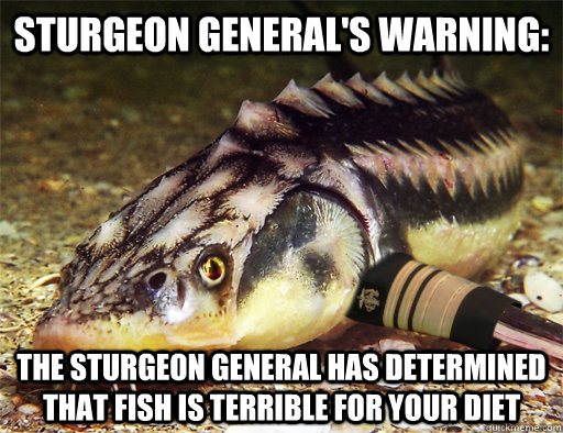 Sturgeon General's Warning: the sturgeon general has determined that fish is terrible for your diet  