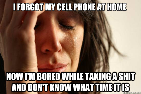 I forgot my cell phone at home Now I'm bored while taking a shit and don't know what time it is  First World Problems