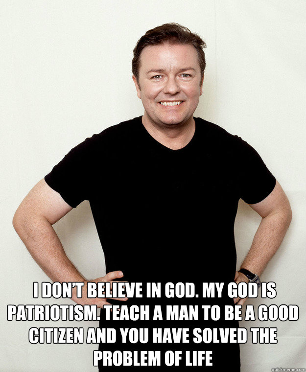   I don’t believe in God. My god is patriotism. Teach a man to be a good citizen and you have solved the problem of life  Atheist Ricky Gervais