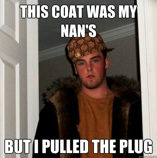 This coat was my nan's but i pulled the plug  Scumbag Steve