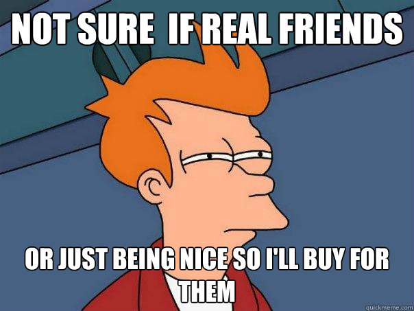 not sure  if real friends  or just being nice so i'll buy for them  Futurama Fry