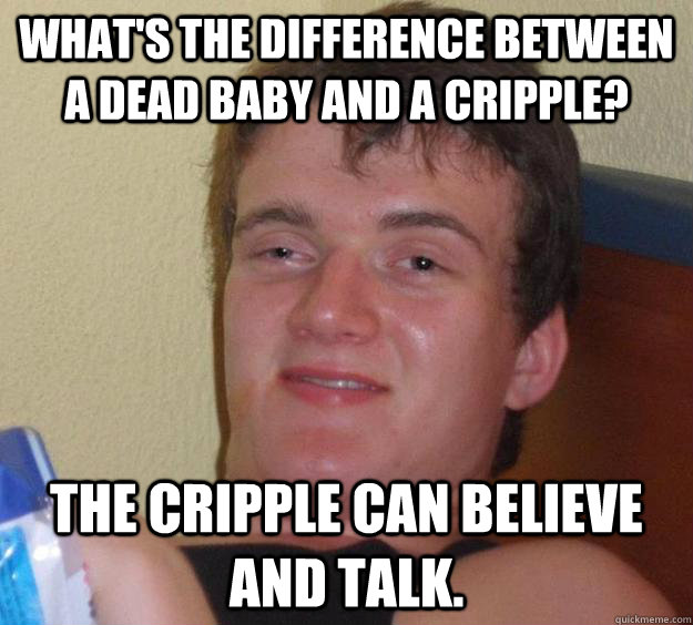 What's the difference between a dead baby and a cripple? The cripple can believe and talk.  10 Guy