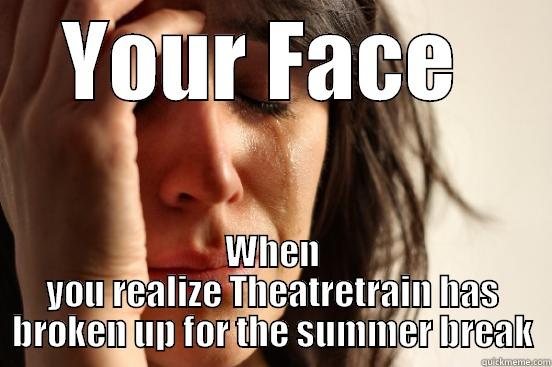 YOUR FACE  WHEN YOU REALIZE THEATRETRAIN HAS BROKEN UP FOR THE SUMMER BREAK First World Problems