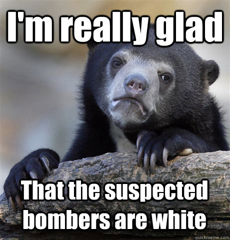 I'm really glad That the suspected bombers are white  Confession Bear