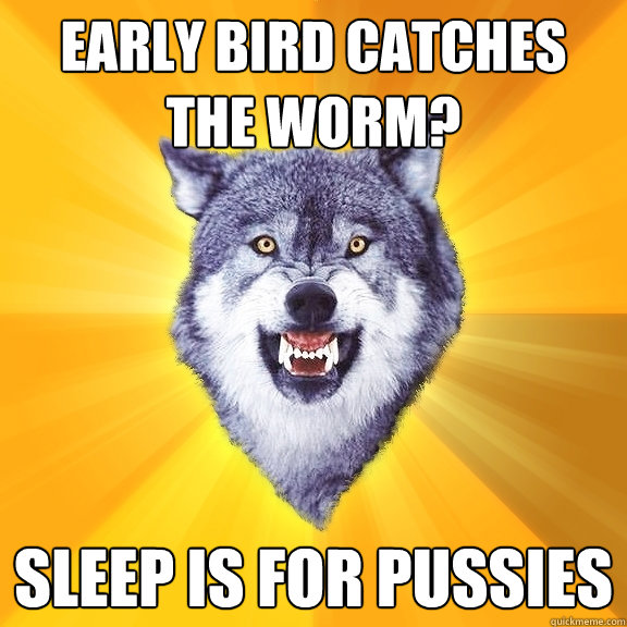 Early bird catches the worm? Sleep is for pussies  Courage Wolf