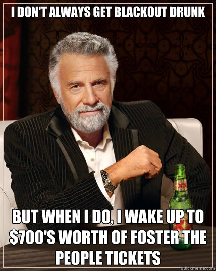 i don't always get blackout drunk but when i do, i wake up to $700's worth of foster the people tickets  Dos Equis man