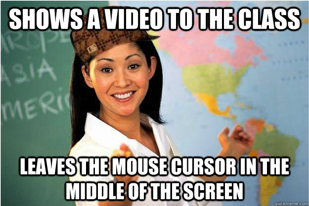 Shows a video to the class Leaves the mouse cursor in the middle of the screen  Scumbag Teacher