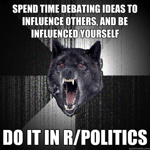 spend time debating ideas to influence others, and be influenced yourself do it in r/politics - spend time debating ideas to influence others, and be influenced yourself do it in r/politics  Insanity Wolf