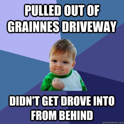 Pulled out of Grainnes driveway Didn't get drove into from behind  Success Kid