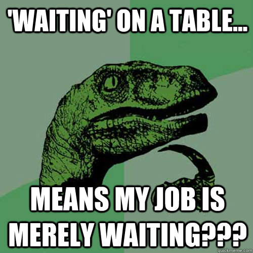 'Waiting' on a table... Means my job is merely waiting???  Philosoraptor