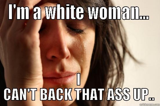 I'M A WHITE WOMAN... I CAN'T BACK THAT ASS UP.. First World Problems