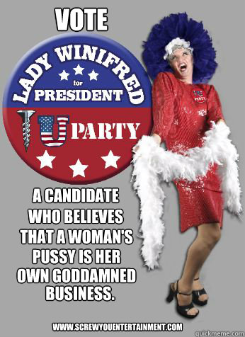 Vote A Candidate 
Who believes That a woman's pussy is her  own goddamned business. www.ScrewYouEntertainment.com  