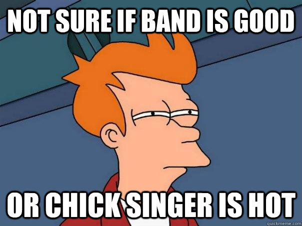 not sure if band is good or chick singer is hot  Futurama Fry