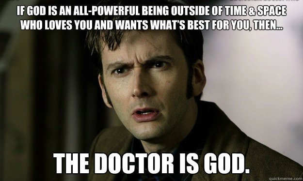 If God is an all-powerful being outside of time & space who loves you and wants what’s best for you, then…
 The Doctor is God. - If God is an all-powerful being outside of time & space who loves you and wants what’s best for you, then…
 The Doctor is God.  The Doctor is God