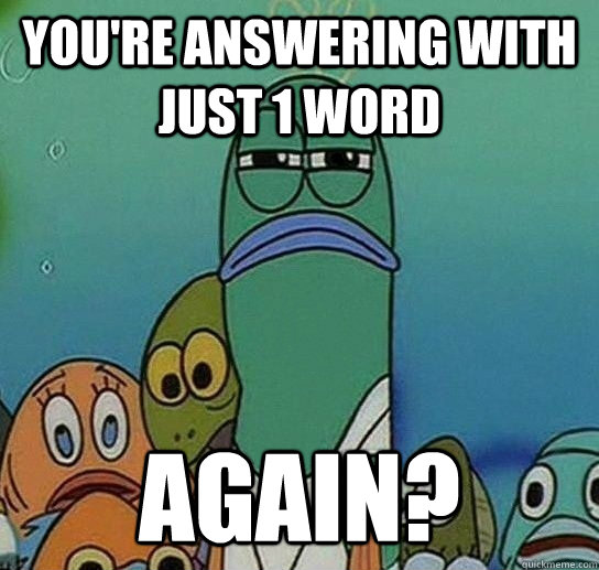 you're answering with just 1 word again?  Serious fish SpongeBob