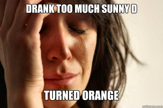 DRANK TOO MUCH SUNNY D TURNED ORANGE   First World Problems