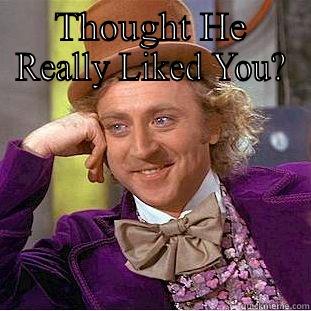 THOUGHT HE REALLY LIKED YOU?  Condescending Wonka